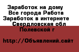 Заработок на дому! - Все города Работа » Заработок в интернете   . Свердловская обл.,Полевской г.